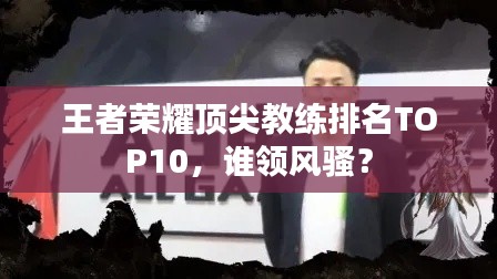 王者荣耀顶尖教练排名TOP10,谁领风骚?