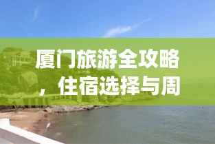 厦门旅游全攻略，住宿选择与周边美景深度游