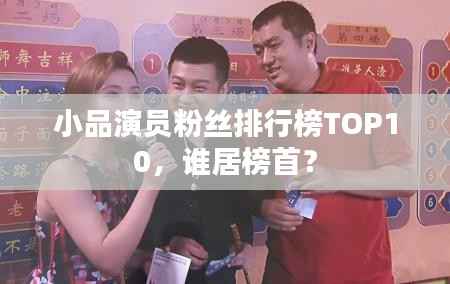 小品演员粉丝排行榜TOP10,谁居榜首?