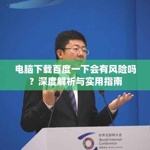 电脑下载百度一下会有风险吗?深度解析与实用指南