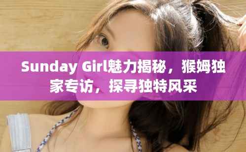 Sunday Girl魅力揭秘，猴姆独家专访，探寻独特风采