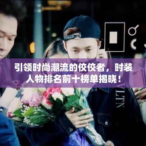 引领时尚潮流的佼佼者,时装人物排名前十榜单揭晓!