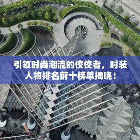 引领时尚潮流的佼佼者,时装人物排名前十榜单揭晓!