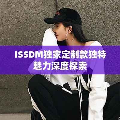 ISSDM独家定制款独特魅力深度探索