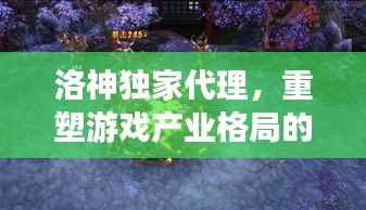 洛神独家代理，重塑游戏产业格局的新势力崛起