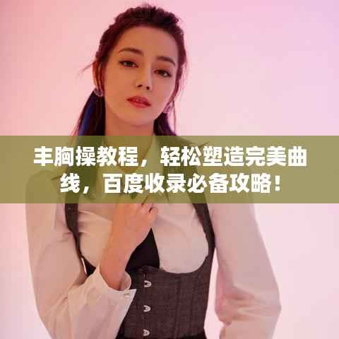 丰胸操教程，轻松塑造完美曲线，百度收录必备攻略！