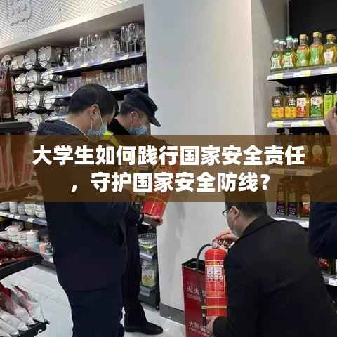 大学生如何践行国家安全责任，守护国家安全防线？