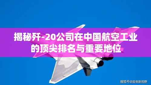 揭秘歼-20公司在中国航空工业的顶尖排名与重要地位