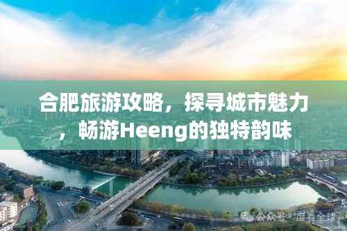 合肥旅游攻略，探寻城市魅力，畅游Heeng的独特韵味