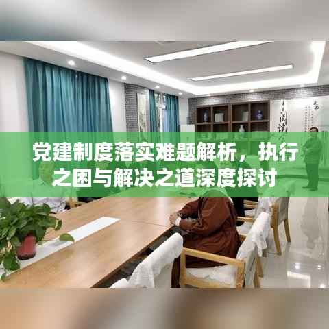 党建制度落实难题解析，执行之困与解决之道深度探讨