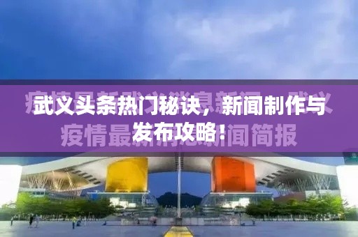 武义头条热门秘诀，新闻制作与发布攻略！