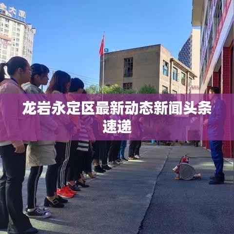 龙岩永定区最新动态新闻头条速递