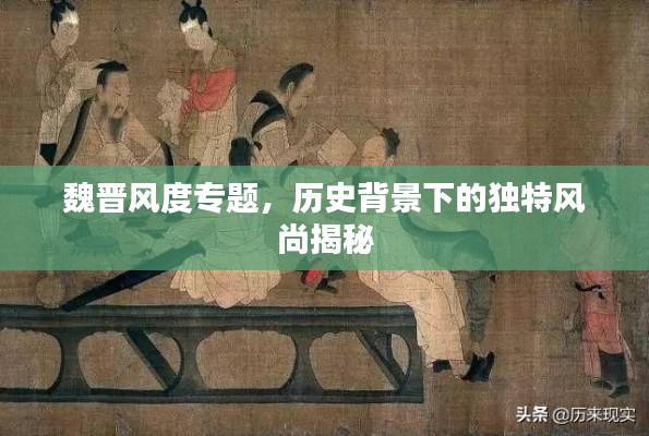 魏晋风度专题，历史背景下的独特风尚揭秘