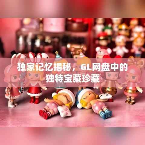 独家记忆揭秘,GL网盘中的独特宝藏珍藏