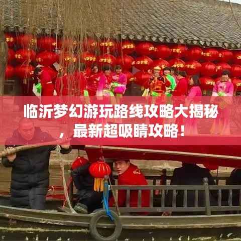 临沂梦幻游玩路线攻略大揭秘，最新超吸睛攻略！