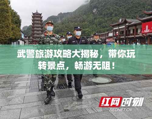 武警旅游攻略大揭秘，带你玩转景点，畅游无阻！