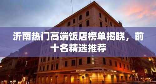 沂南热门高端饭店榜单揭晓，前十名精选推荐
