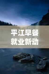 平江早餐就业新动态，开启美好一天的就业机会！