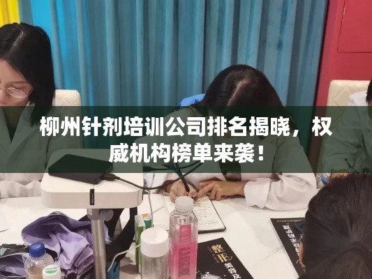 柳州针剂培训公司排名揭晓，权威机构榜单来袭！