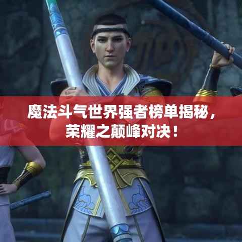 魔法斗气世界强者榜单揭秘，荣耀之颠峰对决！