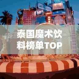 泰国魔术饮料榜单TOP10,惊艳味蕾的十大饮品排行!