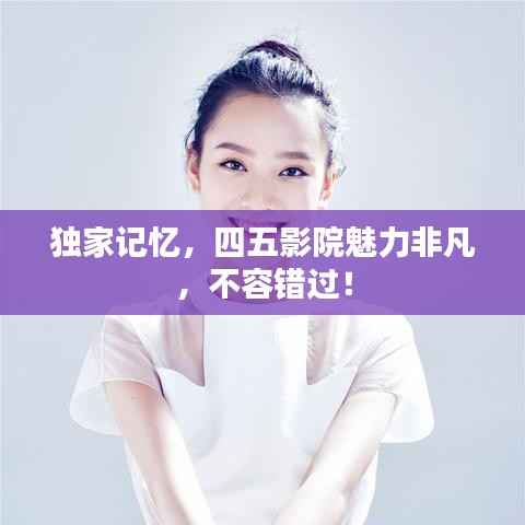 独家记忆，四五影院魅力非凡，不容错过！