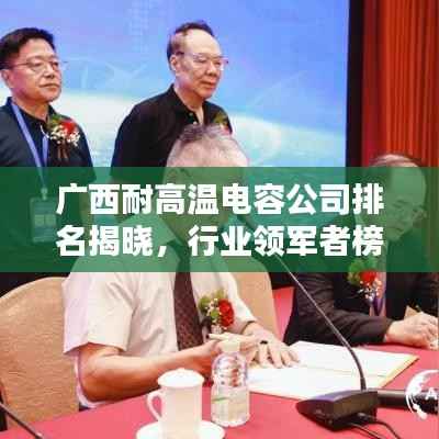 广西耐高温电容公司排名揭晓，行业领军者榜单出炉！