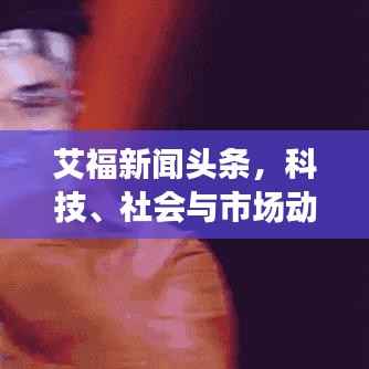 艾福新闻头条,科技、社会与市场动态全掌握