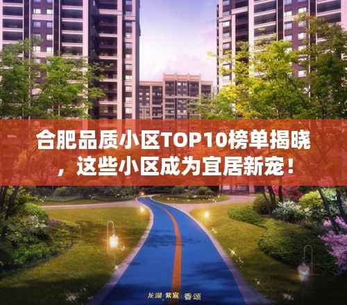 合肥品质小区TOP10榜单揭晓，这些小区成为宜居新宠！